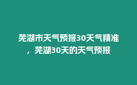 蕪湖市天氣預(yù)報(bào)30天氣精準(zhǔn)，蕪湖30天的天氣預(yù)報(bào)