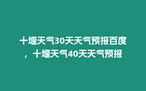 十堰天氣30天天氣預報百度，十堰天氣40天天氣預報