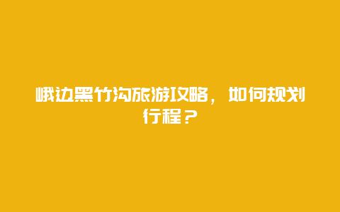 峨邊黑竹溝旅游攻略，如何規劃行程？