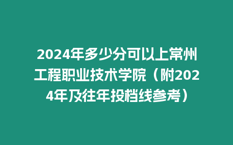 2024年多少分可以上常州工程職業技術學院（附2024年及往年投檔線參考）