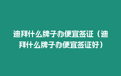 迪拜什么牌子辦便宜簽證（迪拜什么牌子辦便宜簽證好）