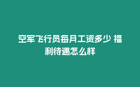 空軍飛行員每月工資多少 福利待遇怎么樣