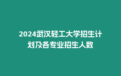 2024武漢輕工大學(xué)招生計(jì)劃及各專業(yè)招生人數(shù)