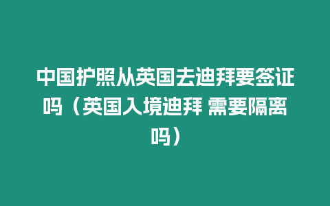 中國護照從英國去迪拜要簽證嗎（英國入境迪拜 需要隔離嗎）