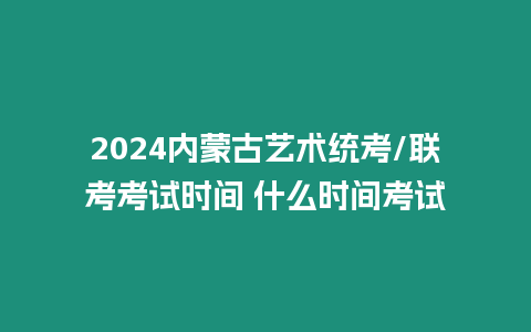 2024內(nèi)蒙古藝術(shù)統(tǒng)考/聯(lián)考考試時間 什么時間考試