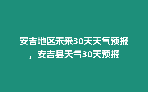 安吉地區(qū)未來30天天氣預報，安吉縣天氣30天預報