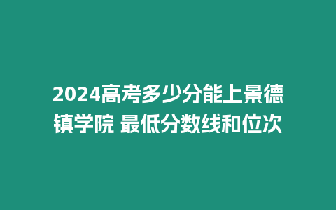 2024高考多少分能上景德鎮(zhèn)學(xué)院 最低分?jǐn)?shù)線和位次