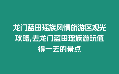 龍門藍田瑤族風情旅游區觀光攻略,去龍門藍田瑤族游玩值得一去的景點