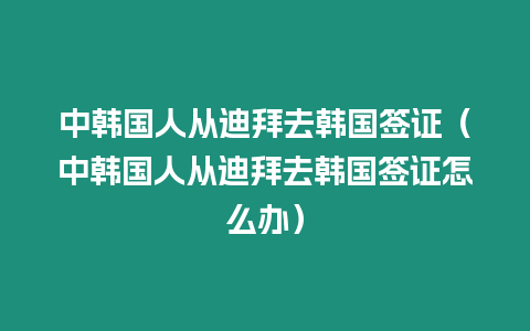 中韓國人從迪拜去韓國簽證（中韓國人從迪拜去韓國簽證怎么辦）