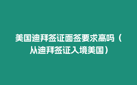 美國迪拜簽證面簽要求高嗎（從迪拜簽證入境美國）