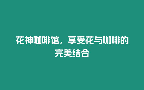 花神咖啡館，享受花與咖啡的完美結(jié)合