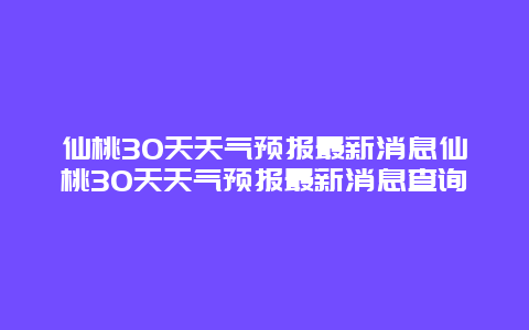 仙桃30天天氣預報最新消息仙桃30天天氣預報最新消息查詢