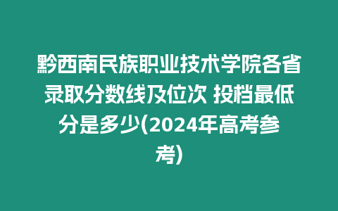 黔西南民族職業技術學院各省錄取分數線及位次 投檔最低分是多少(2024年高考參考)