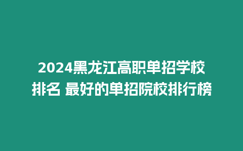 2024黑龍江高職單招學校排名 最好的單招院校排行榜