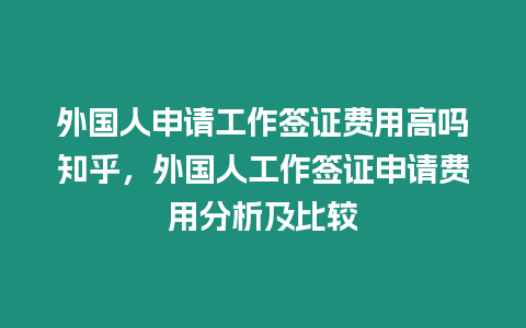 外國(guó)人申請(qǐng)工作簽證費(fèi)用高嗎知乎，外國(guó)人工作簽證申請(qǐng)費(fèi)用分析及比較