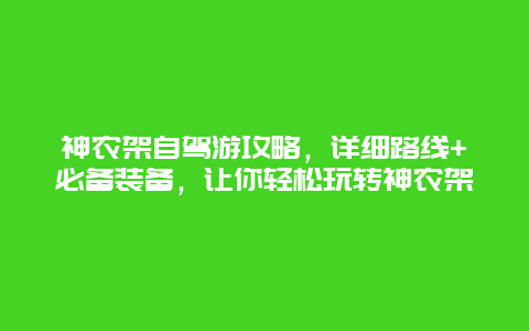 神農架自駕游攻略，詳細路線+必備裝備，讓你輕松玩轉神農架