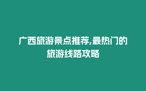 廣西旅游景點推薦,最熱門的旅游線路攻略