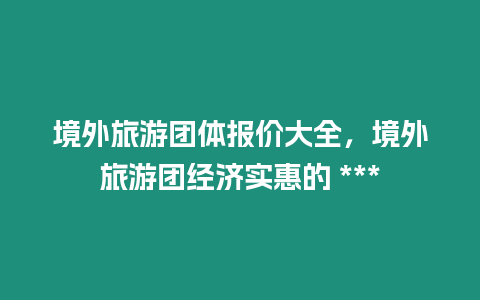 境外旅游團體報價大全，境外旅游團經濟實惠的 ***