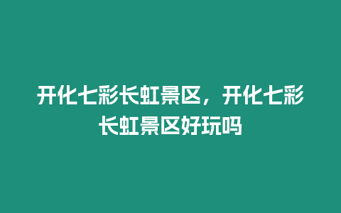 開化七彩長虹景區，開化七彩長虹景區好玩嗎