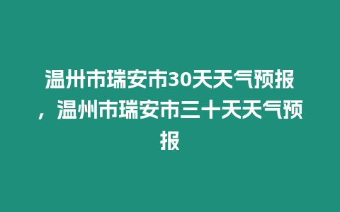 溫卅市瑞安市30天天氣預報，溫州市瑞安市三十天天氣預報