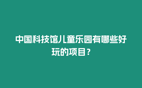 中國科技館兒童樂園有哪些好玩的項目？