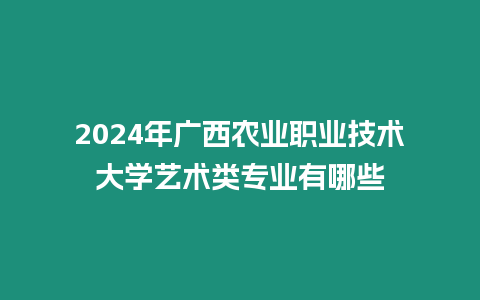 2024年廣西農業職業技術大學藝術類專業有哪些