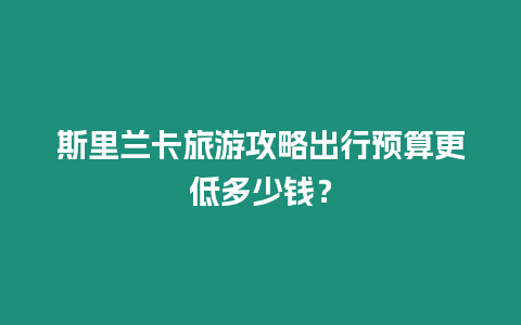 斯里蘭卡旅游攻略出行預算更低多少錢？