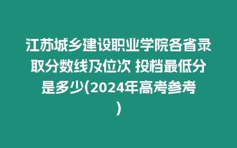 江蘇城鄉(xiāng)建設(shè)職業(yè)學(xué)院各省錄取分?jǐn)?shù)線及位次 投檔最低分是多少(2024年高考參考)