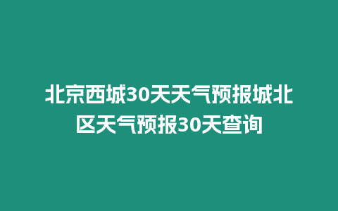 北京西城30天天氣預報城北區天氣預報30天查詢