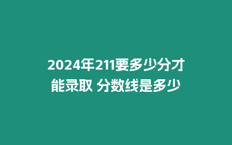 2024年211要多少分才能錄取 分數線是多少