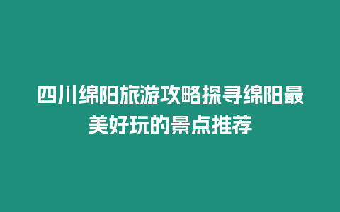 四川綿陽旅游攻略探尋綿陽最美好玩的景點推薦