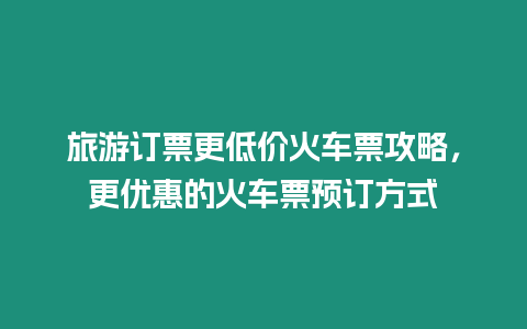 旅游訂票更低價火車票攻略，更優惠的火車票預訂方式