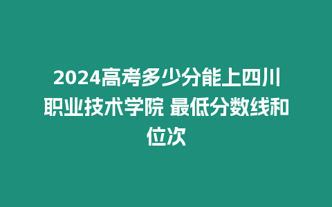 2024高考多少分能上四川職業技術學院 最低分數線和位次