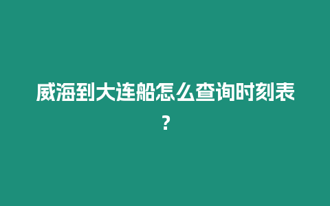 威海到大連船怎么查詢時刻表？