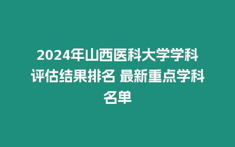 2024年山西醫科大學學科評估結果排名 最新重點學科名單