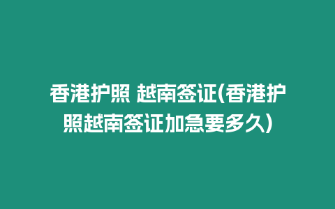 香港護(hù)照 越南簽證(香港護(hù)照越南簽證加急要多久)