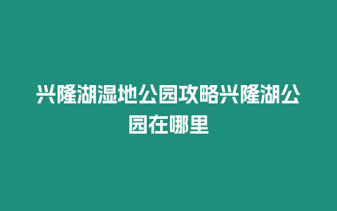 興隆湖濕地公園攻略興隆湖公園在哪里