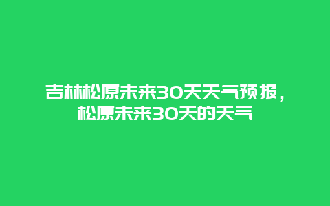 吉林松原未來30天天氣預報，松原未來30天的天氣