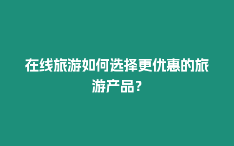 在線旅游如何選擇更優惠的旅游產品？