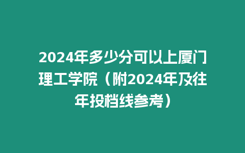 2024年多少分可以上廈門理工學院（附2024年及往年投檔線參考）