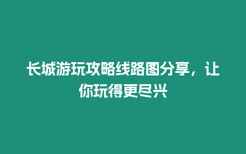 長(zhǎng)城游玩攻略線(xiàn)路圖分享，讓你玩得更盡興