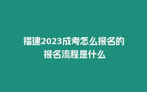 福建2023成考怎么報名的 報名流程是什么