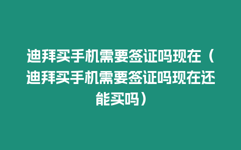 迪拜買手機需要簽證嗎現在（迪拜買手機需要簽證嗎現在還能買嗎）