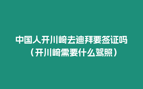 中國人開川崎去迪拜要簽證嗎（開川崎需要什么駕照）