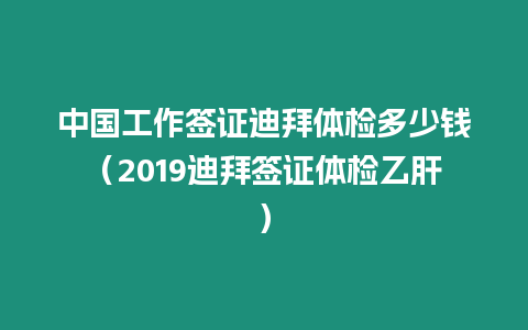 中國工作簽證迪拜體檢多少錢（2019迪拜簽證體檢乙肝）