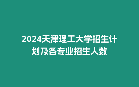 2024天津理工大學招生計劃及各專業招生人數