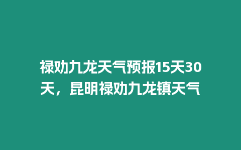 祿勸九龍天氣預報15天30天，昆明祿勸九龍鎮天氣