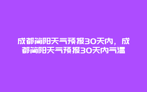 成都簡陽天氣預報30天內，成都簡陽天氣預報30天內氣溫