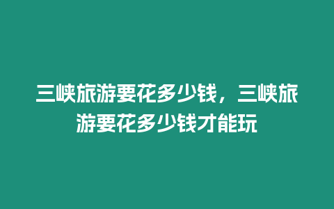 三峽旅游要花多少錢，三峽旅游要花多少錢才能玩