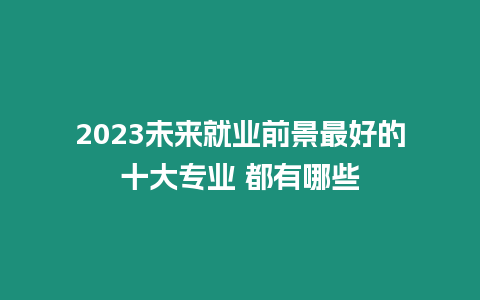 2023未來就業前景最好的十大專業 都有哪些